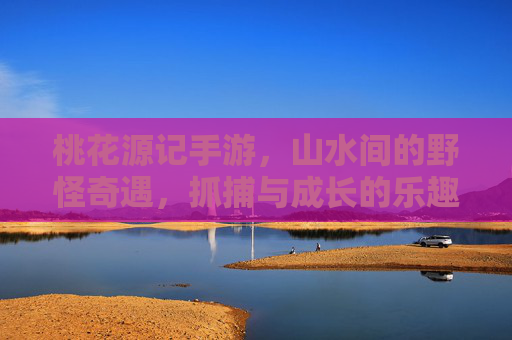桃花源记手游，山水间的野怪奇遇，抓捕与成长的乐趣之旅