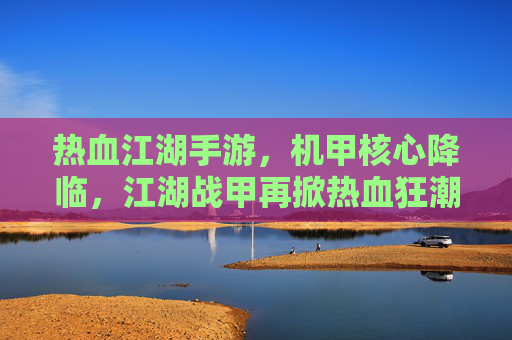 热血江湖手游,机甲核心降临,江湖战甲再掀热血狂潮! 热血江湖手游,机甲核心降临,江湖战甲再掀热血狂潮!