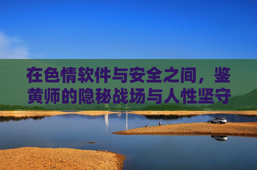 在色情软件与安全之间,鉴黄师的隐秘战场与人性坚守 在色情软件与安全之间,鉴黄师的隐秘战场与人性坚守
