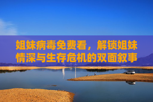 姐妹病毒免费看，解锁姐妹情深与生存危机的双面叙事