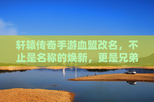 轩辕传奇手游血盟改名,不止是名称的焕新,更是兄弟情谊的新起点 轩辕传奇手游血盟改名,不止是名称的焕新,更是兄弟情谊的新起点