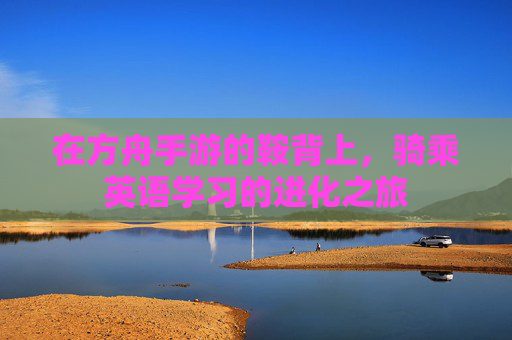 在方舟手游的鞍背上,骑乘英语学习的进化之旅 在方舟手游的鞍背上,骑乘英语学习的进化之旅