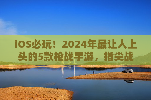 iOS必玩!2024年最让人上头的5款枪战手游,指尖战场爽到停不下来 iOS必玩!2024年最让人上头的5款枪战手游,指尖战场爽到停不下来