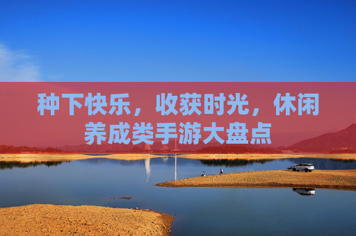 种下快乐,收获时光,休闲养成类手游大盘点 种下快乐,收获时光,休闲养成类手游大盘点