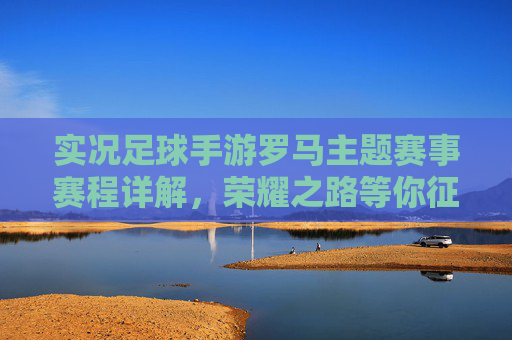 实况足球手游罗马主题赛事赛程详解,荣耀之路等你征战! 实况足球手游罗马主题赛事赛程详解,荣耀之路等你征战!