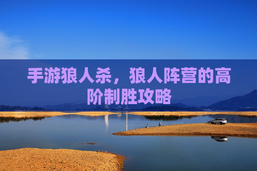 手游狼人杀,狼人阵营的高阶制胜攻略 手游狼人杀,狼人阵营的高阶制胜攻略