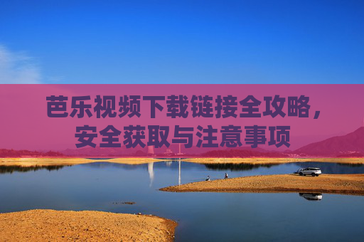 芭乐视频下载链接全攻略,安全获取与注意事项 芭乐视频下载链接全攻略,安全获取与注意事项
