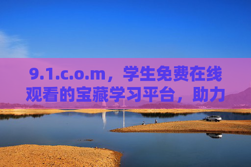 9.1.c.o.m，学生免费在线观看的宝藏学习平台，助力高效备考！