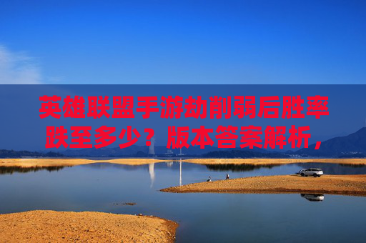 英雄联盟手游劫削弱后胜率跌至多少？版本答案解析，刀刀暴击时代已落幕