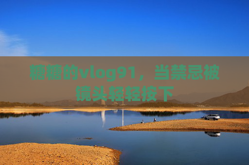 糖糖的vlog91,当禁忌被镜头轻轻按下 糖糖的vlog91,当禁忌被镜头轻轻按下