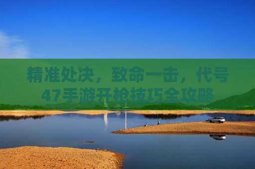 精准处决,致命一击,代号47手游开枪技巧全攻略 精准处决,致命一击,代号47手游开枪技巧全攻略