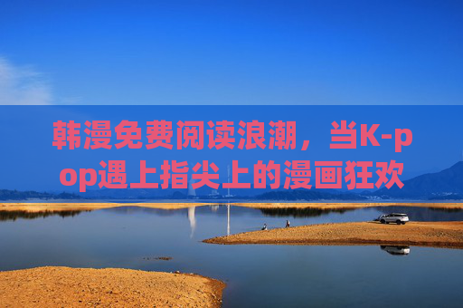 韩漫免费阅读浪潮,当K-pop遇上指尖上的漫画狂欢 韩漫免费阅读浪潮,当K-pop遇上指尖上的漫画狂欢