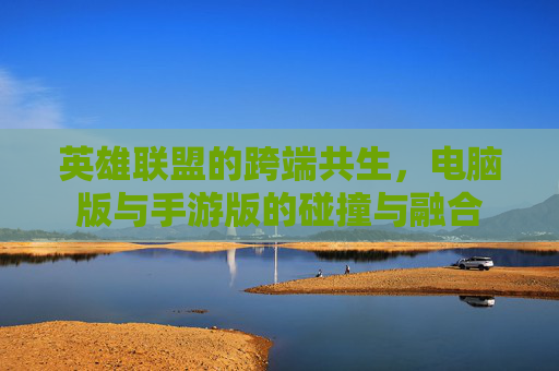 英雄联盟的跨端共生,电脑版与手游版的碰撞与融合 英雄联盟的跨端共生,电脑版与手游版的碰撞与融合