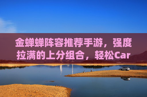 金蝉蝉阵容推荐手游,强度拉满的上分组合,轻松Carry全场! 金蝉蝉阵容推荐手游,强度拉满的上分组合,轻松Carry全场!