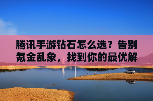 腾讯手游钻石怎么选?告别氪金乱象,找到你的最优解 腾讯手游钻石怎么选?告别氪金乱象,找到你的最优解