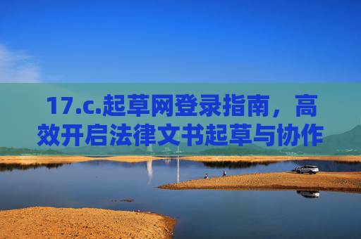 17.c.起草网登录指南,高效开启法律文书起草与协作之旅 17.c.起草网登录指南,高效开启法律文书起草与协作之旅