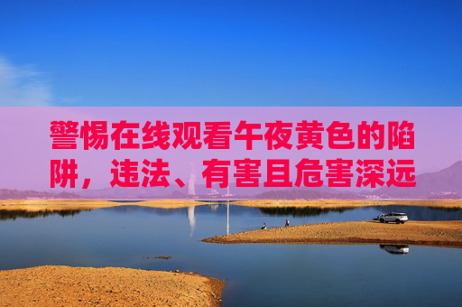 警惕在线观看午夜黄色的陷阱，违法、有害且危害深远