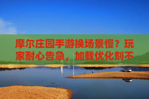 摩尔庄园手游换场景慢?玩家耐心告急,加载优化刻不容缓! 摩尔庄园手游换场景慢?玩家耐心告急,加载优化刻不容缓!