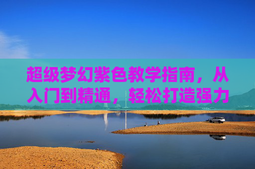 超级梦幻紫色教学指南,从入门到精通,轻松打造强力紫色阵容! 超级梦幻紫色教学指南,从入门到精通,轻松打造强力紫色阵容!