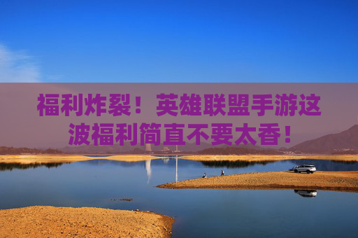 福利炸裂!英雄联盟手游这波福利简直不要太香! 福利炸裂!英雄联盟手游这波福利简直不要太香!