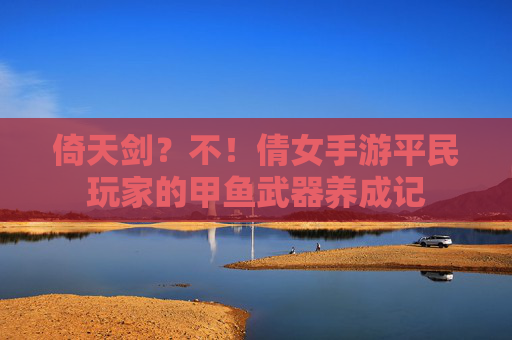 倚天剑?不!倩女手游平民玩家的甲鱼武器养成记 倚天剑?不!倩女手游平民玩家的甲鱼武器养成记