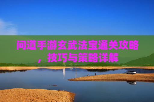 问道手游玄武法宝通关攻略,技巧与策略详解 问道手游玄武法宝通关攻略,技巧与策略详解