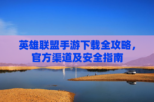 英雄联盟手游下载全攻略,官方渠道及安全指南 英雄联盟手游下载全攻略,官方渠道及安全指南