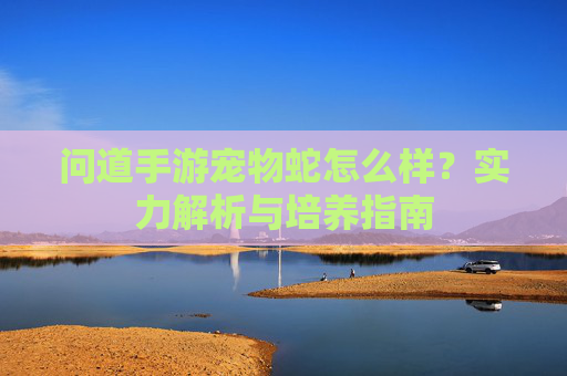 问道手游宠物蛇怎么样?实力解析与培养指南 问道手游宠物蛇怎么样?实力解析与培养指南