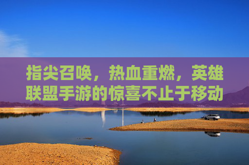 指尖召唤,热血重燃,英雄联盟手游的惊喜不止于移动 指尖召唤,热血重燃,英雄联盟手游的惊喜不止于移动