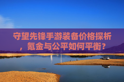 守望先锋手游装备价格探析,氪金与公平如何平衡? 守望先锋手游装备价格探析,氪金与公平如何平衡?