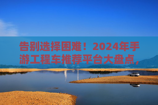 告别选择困难!2024年手游工程车推荐平台大盘点,总有一款适合你 告别选择困难!2024年手游工程车推荐平台大盘点,总有一款适合你
