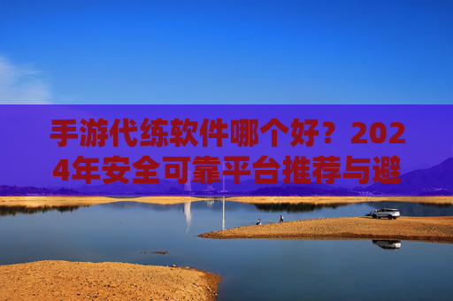 手游代练软件哪个好?2024年安全可靠平台推荐与避坑指南 手游代练软件哪个好?2024年安全可靠平台推荐与避坑指南