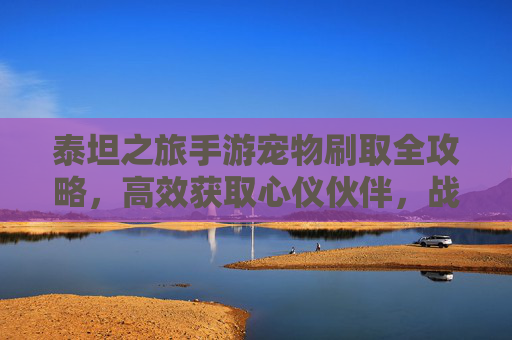 泰坦之旅手游宠物刷取全攻略,高效获取心仪伙伴,战力飙升必备 泰坦之旅手游宠物刷取全攻略,高效获取心仪伙伴,战力飙升必备