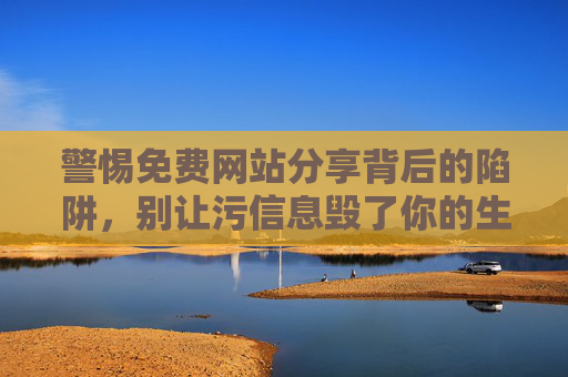 警惕免费网站分享背后的陷阱,别让污信息毁了你的生活 警惕免费网站分享背后的陷阱,别让污信息毁了你的生活