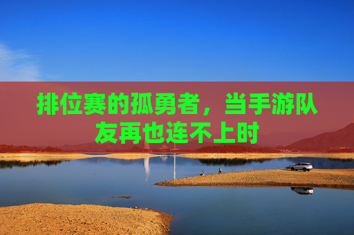 排位赛的孤勇者,当手游队友再也连不上时 排位赛的孤勇者,当手游队友再也连不上时
