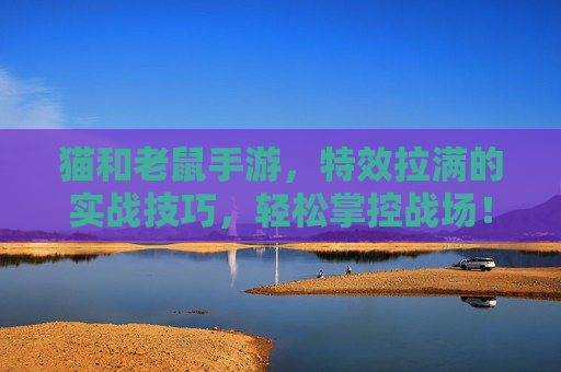 猫和老鼠手游,特效拉满的实战技巧,轻松掌控战场! 猫和老鼠手游,特效拉满的实战技巧,轻松掌控战场!