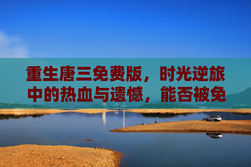 重生唐三免费版,时光逆旅中的热血与遗憾,能否被免费阅读重新点亮? 重生唐三免费版,时光逆旅中的热血与遗憾,能否被免费阅读重新点亮?
