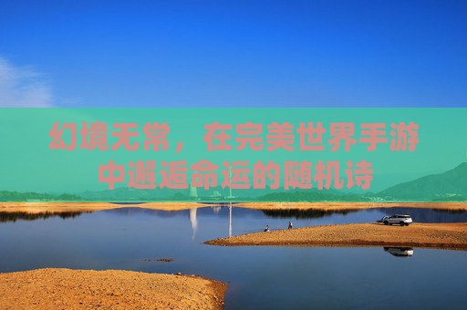 幻境无常，在完美世界手游中邂逅命运的随机诗