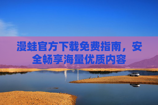 漫蛙官方下载免费指南,安全畅享海量优质内容 漫蛙官方下载免费指南,安全畅享海量优质内容
