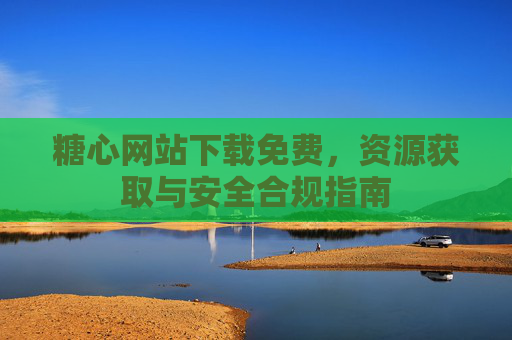 糖心网站下载免费,资源获取与安全合规指南 糖心网站下载免费,资源获取与安全合规指南