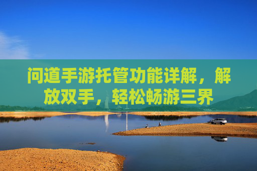 问道手游托管功能详解,解放双手,轻松畅游三界 问道手游托管功能详解,解放双手,轻松畅游三界