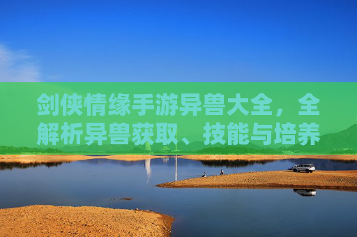 剑侠情缘手游异兽大全,全解析异兽获取、技能与培养指南 剑侠情缘手游异兽大全,全解析异兽获取、技能与培养指南