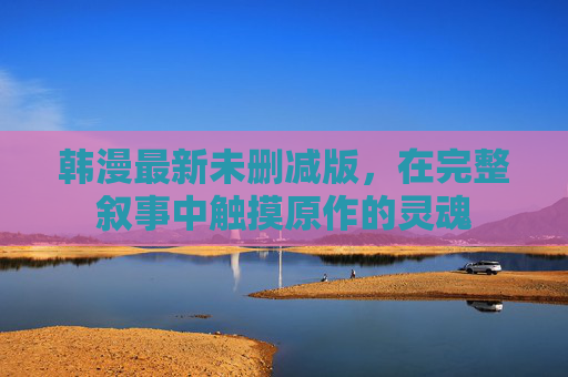 韩漫最新未删减版,在完整叙事中触摸原作的灵魂 韩漫最新未删减版,在完整叙事中触摸原作的灵魂