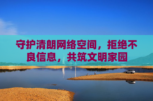 守护清朗网络空间,拒绝不良信息,共筑文明家园 守护清朗网络空间,拒绝不良信息,共筑文明家园