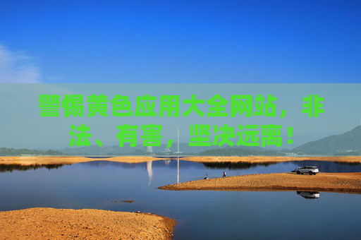 警惕黄色应用大全网站,非法、有害,坚决远离! 警惕黄色应用大全网站,非法、有害,坚决远离!