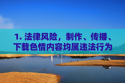 1. 法律风险,制作、传播、下载色情内容均属违法行为,将面临法律制裁,包括罚款、行政拘留甚至刑事责任 1. 法律风险,制作、传播、下载色情内容均属违法行为,将面临法律制裁,包括罚款、行政拘留甚至刑事责任