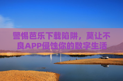 警惕芭乐下载陷阱,莫让不良APP侵蚀你的数字生活 警惕芭乐下载陷阱,莫让不良APP侵蚀你的数字生活