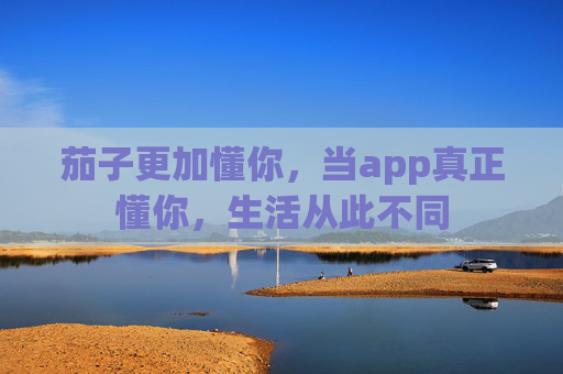 茄子更加懂你,当app真正懂你,生活从此不同 茄子更加懂你,当app真正懂你,生活从此不同