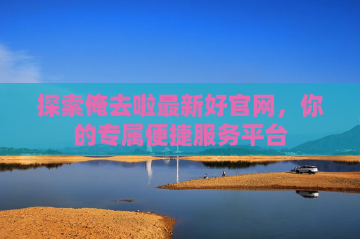 探索俺去啦最新好官网,你的专属便捷服务平台 探索俺去啦最新好官网,你的专属便捷服务平台