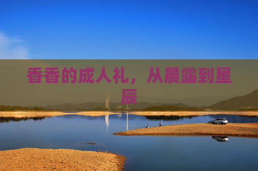 香香的成人礼,从晨露到星辰 香香的成人礼,从晨露到星辰